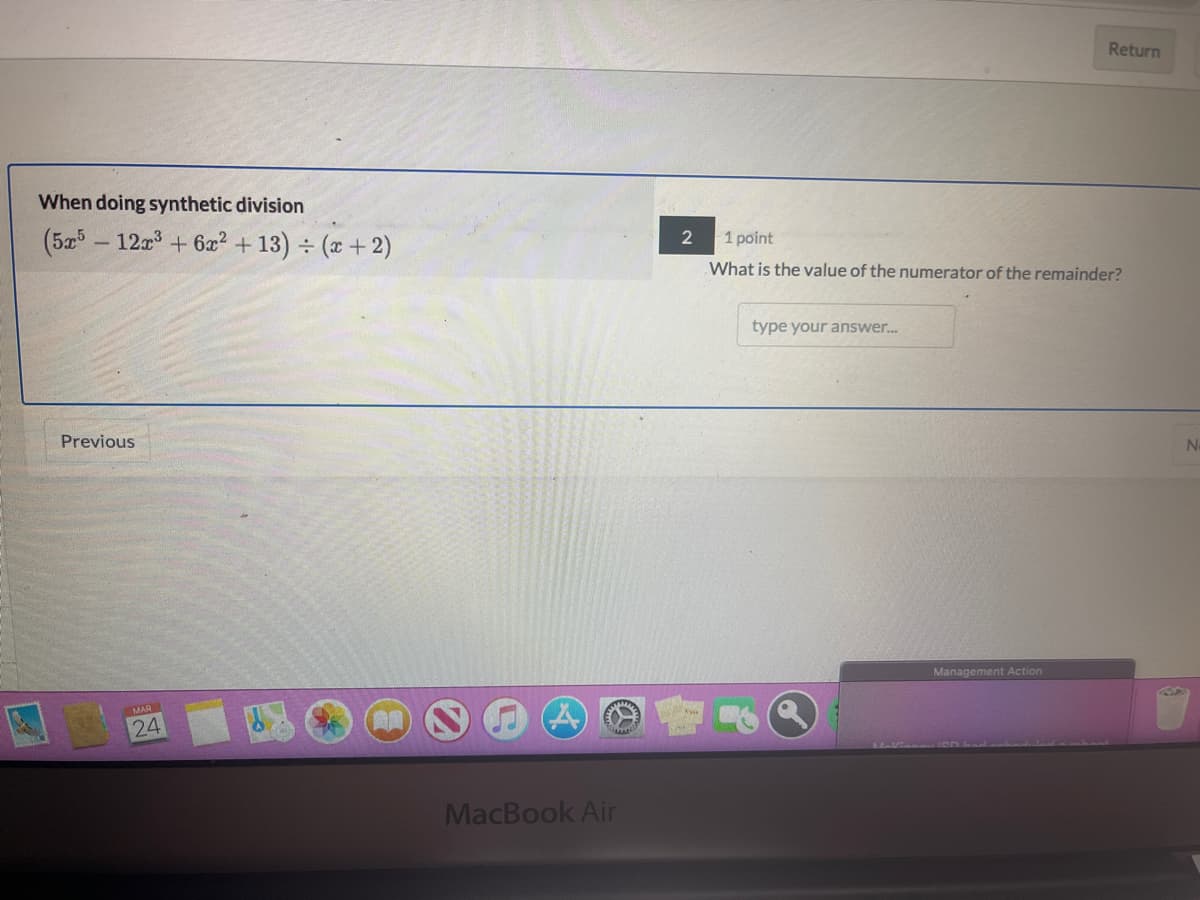 Return
When doing synthetic division
(5a - 12a + 6x² + 13) ÷ (x + 2)
1 point
2
What is the value of the numerator of the remainder?
type your answer.
Previous
Management Action
MAR
24
MacBook Air
