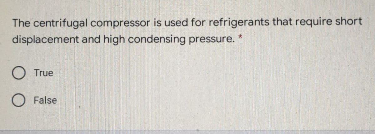 The centrifugal compressor is used for refrigerants that require short
displacement and high condensing pressure.
True
False
