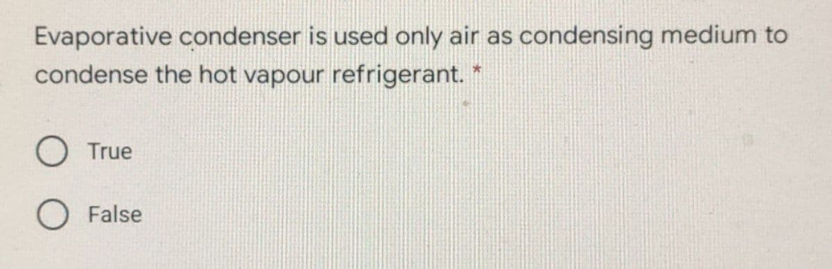 Evaporative condenser is used only air as condensing medium to
condense the hot vapour refrigerant. *
True
False
