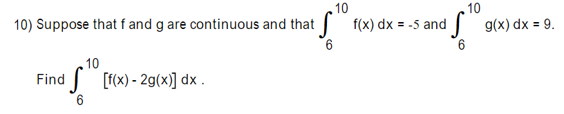 10
10
10) Suppose that f and g are continuous and that f(x) dx = -5 and
| g(x) dx = 9.
%3D
%3D
9.
10
Find [f(x) - 2g(x)] dx .
