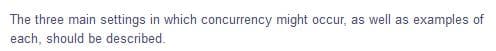 The three main settings in which concurrency might occur, as well as
examples of
each, should be described.
