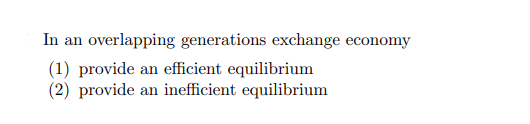 In an overlapping generations exchange economy
(1) provide an efficient equilibrium
(2) provide an inefficient equilibrium
