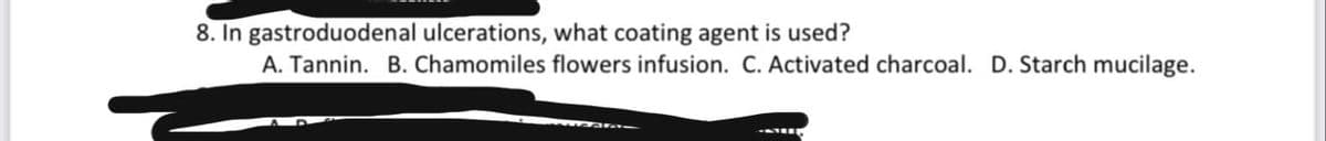 8. In gastroduodenal ulcerations, what coating agent is used?
A. Tannin. B. Chamomiles flowers infusion. C. Activated charcoal. D. Starch mucilage.
