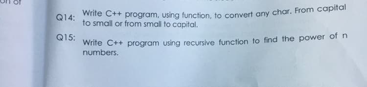 wrife C++ program, using function, to convert any char. From capital
to small or from small to capital.
Q14:
Wrife C++ program using recursive function to find the power of n
numbers.
Q15:
