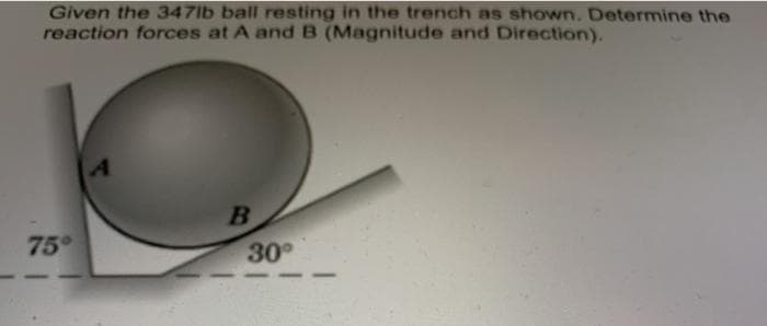 Given the 347lb ball resting in the trench as shown. Determine the
reaction forces at A and B (Magnitude and Direction).
75°
30
