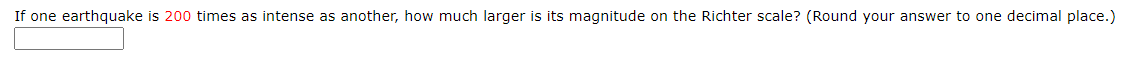 If one earthquake is 200 times as intense as another, how much larger is its magnitude on the Richter scale? (Round your answer to one decimal place.)
