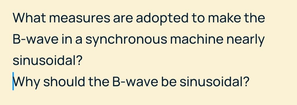 What measures are adopted to make the
B-wave in a synchronous machine nearly
sinusoidal?
Why should the B-wave be sinusoidal?
