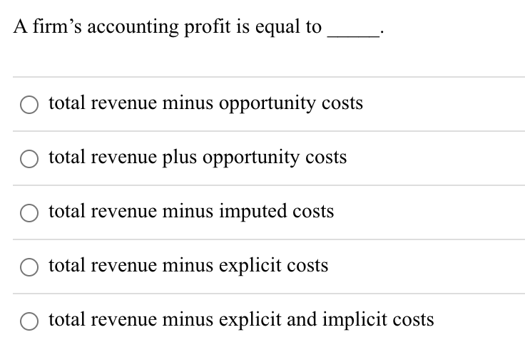 A firm's accounting profit is equal to
total revenue minus opportunity costs
total revenue plus opportunity costs
total revenue minus imputed costs
total revenue minus explicit costs
total revenue minus explicit and implicit costs