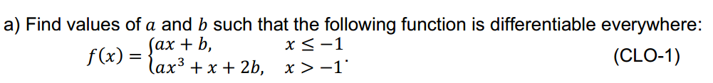 Find values of a and b such that the following function is differentiable everywhere:
(ах + b,
f(x) = lax³ + x + 2b, x > -1'
x <-1
(CLO-1)
