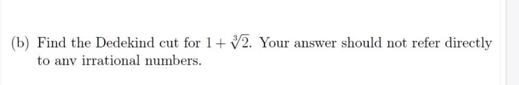 (b) Find the Dedekind cut for 1+ 3√2. Your answer should not refer directly
to any irrational numbers.