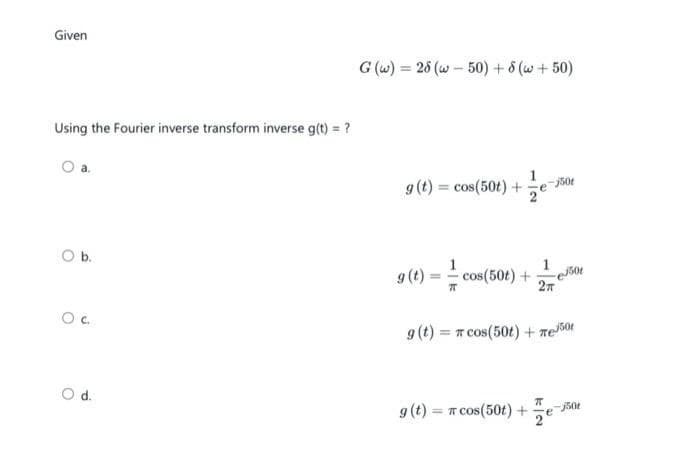 Given
Using the Fourier inverse transform inverse g(t) = ?
O a.
O b.
O C
O d.
G (w) = 28 (w 50) + 8 (w+50)
g (t) = cos(50t) +
g (t) = = cos(50t) +
e
g(t) = π cos(50t) +
-j50t
1
e50
2T
g(t) = cos(50t) + mejor
e
-j501