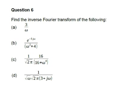 Question 6
Find the inverse Fourier transform of the following:
3
(a)
-5 ja
e
(b)
(w²+ 4)
16
(c)
V2지 |16+a")
1
(d)
Jav21(3+ j@)
