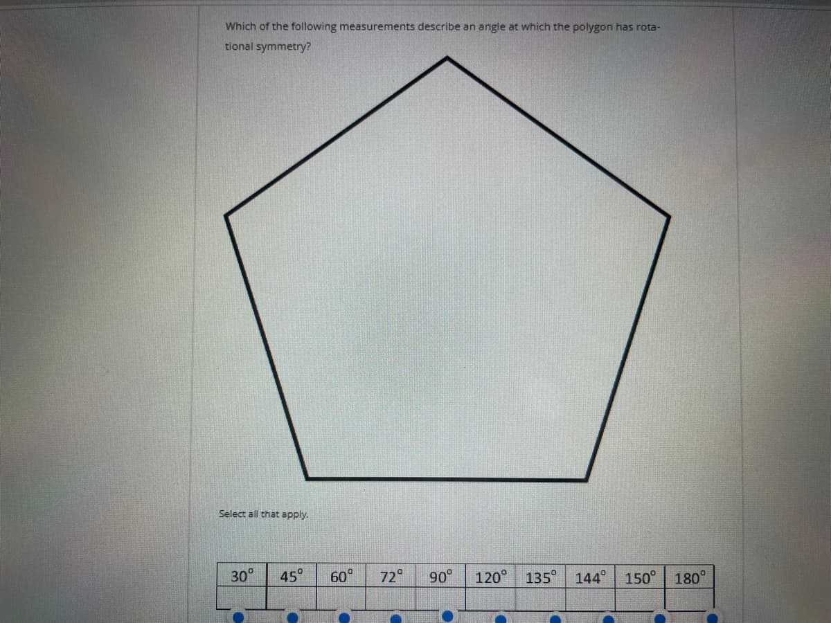 Which of the following measurements describe an angle at which the polygon has rota-
tional symmetry?
Select all that apply.
30° 45°
C
60°
72° 90° 120° 135 144
150° 180°