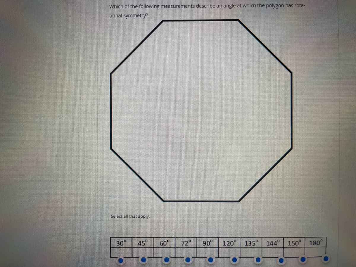 Which of the following measurements describe an angle at which the polygon has rota-
tional symmetry?
Select all that apply.
30⁰
45°
60° 72°
●
90⁰
120° 135°
144° 150° 180°