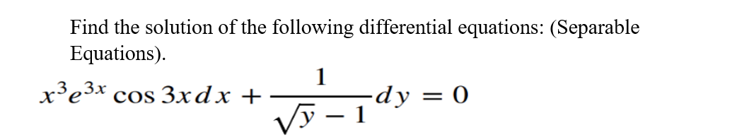 Find the solution of the following differential equations: (Separable
Equations).
1
-dy
Vy – 1
x³e3x cos 3xdx +
= 0
