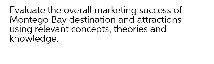 Evaluate the overall marketing success of
Montego Bay destination and attractions
using relevant concepts, theories and
knowledge.
