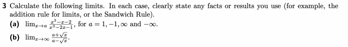 3 Calculate the following limits. In each case, clearly state any facts or results you use (for example, the
addition rule for limits, or the Sandwich Rule).
for a = 1,-1, ∞ and -∞.
x²-x-2
(a) limx→a
¹x→a x³-2x-1'
(b) limx→∞
a+√x
a- -√x*