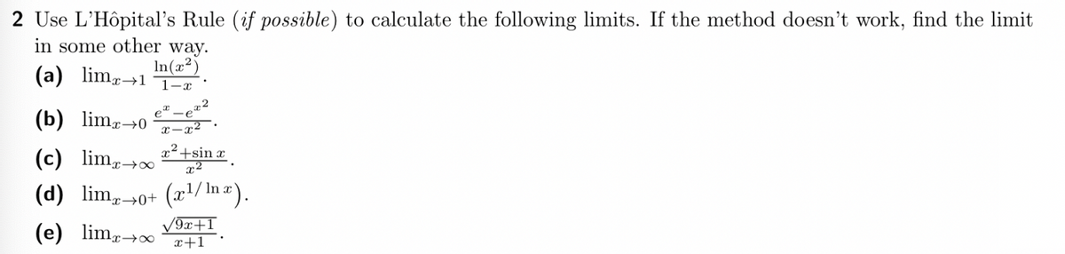 2 Use L'Hôpital's Rule (if possible) to calculate the following limits. If the method doesn't work, find the limit
in some other way.
(a) limx→1
In(x²)
1-x
.
x x2
-e
x-x².
(b) limx→0
(c) limx→∞
x² +sin x
x2
(d) limo+ (x¹/ln x).
/9x+1
(e) limx→∞
x+1