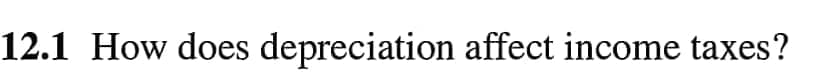 12.1 How does depreciation affect income taxes?
