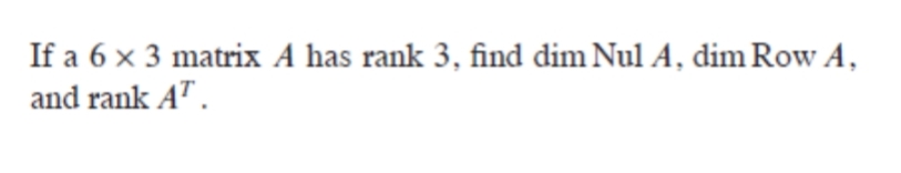 If a 6 x 3 matrix A has rank 3, find dim Nul A, dim Row A,
and rank AT.
