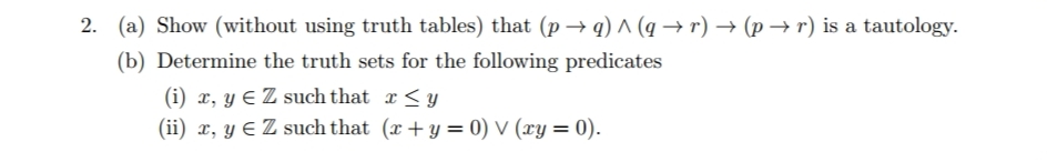 2. (a) Show (without using truth tables) that (p → q) ^ (q → r) → (p –→r) is a tautology.
(b) Determine the truth sets for the following predicates
(i) x, y E Z such that x <y
(ii) x, y E Z such that (x+ y = 0) V (xy = 0).
