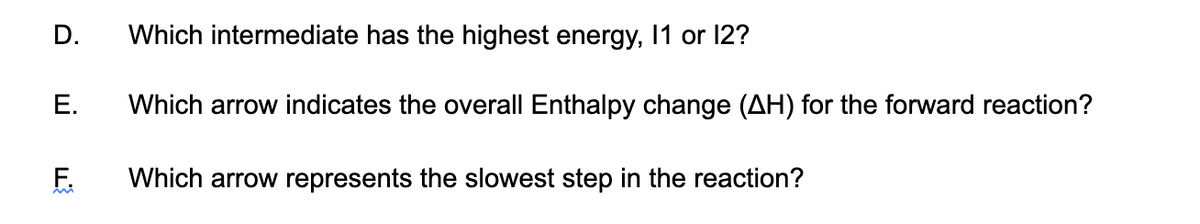 Which intermediate has the highest energy, 1 or 12?
E.
Which arrow indicates the overall Enthalpy change (AH) for the forward reaction?
F.
Which arrow represents the slowest step in the reaction?
D.
