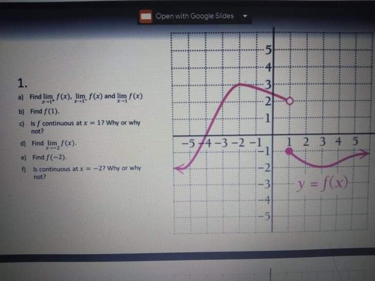 Open with Google Slides
4
3
2
1.
a) Find lim f(x), lim f(x) and lim f(x)
b) Find f(1).
c) Is f continuous at x = 1? Why or why
not?
-5 4-3-2-1
1 2 3 45
-1
d) Find lim f(x).
e) Find f(-2).
f) Is continuous at x = -27 Why or why
not?
-3
y = f(x)-
-4
2.
