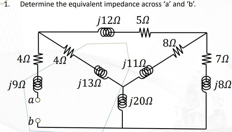 1.
Determine the equivalent impedance across 'a' and 'b'.
j12Ω 5Ω
Μ
4Ω
j9Ω
ad
be
W
4Ω
(0)
j13Ω
1112.
j20Ω
8Ω.
&
ΖΩ
j8Ω