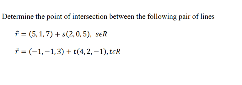 Determine the point of intersection between the following pair of lines
r = (5, 1, 7) + s(2,0,5), seR
r = (−1, −1, 3) + t(4, 2, −1), teR