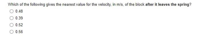 Which of the following gives the nearest value for the velocity, in m/s, of the block after it leaves the spring?
0.48
0.39
0.52
0.56