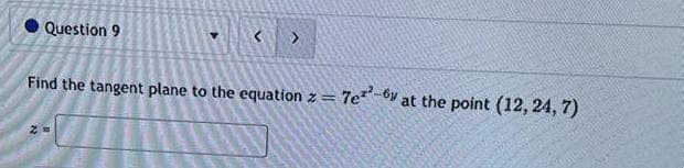 Question 9
Find the tangent plane to the equation z
=
7e-6y at the point (12, 24, 7)