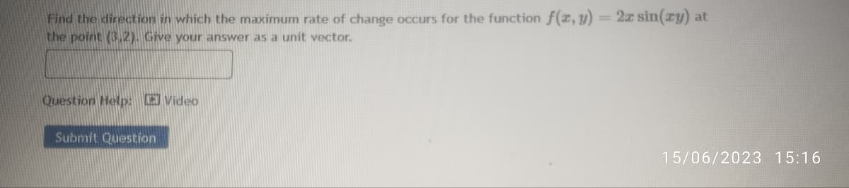 Find the direction in which the maximum rate of change occurs for the function f(x, y) = 2x sin(ry) at
the point (3,2). Give your answer as a unit vector.
Question Help: Video
Submit Question
15/06/2023 15:16