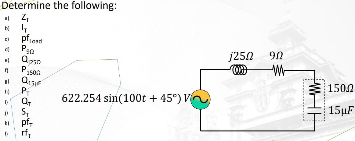 Determine the following:
Z₁
IT
pf Load
a)
b)
c)
d)
e)
f)
g)
h)
i)
j)
1)
P
90
j250
P1500
Q15HF
PT
Q₁
t
622.254 sin(100t + 45°) V~)
j250
92
W
-------
1500
15μF