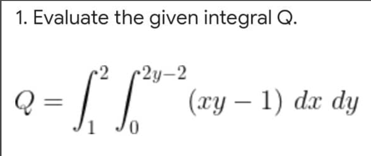 1. Evaluate the given integral Q.
+2y-2
Q
2 = √₁²
1
Jo
(xy-1) dx dy