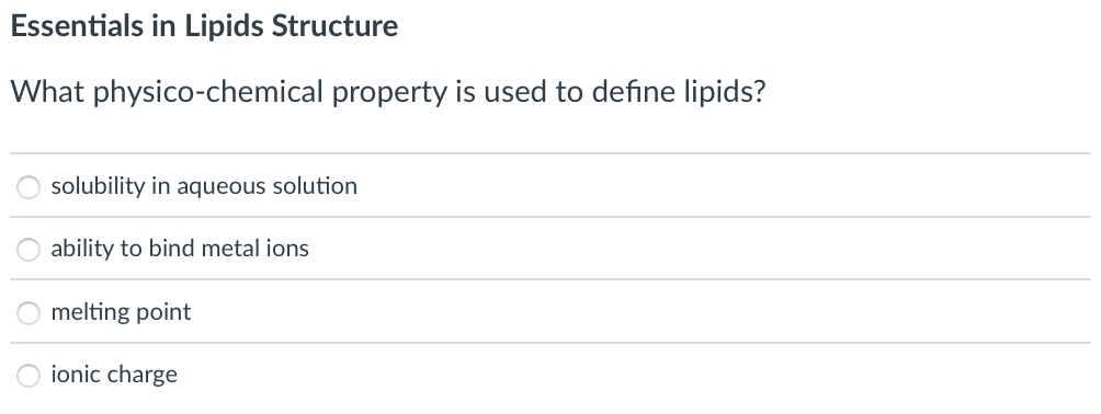 Essentials in Lipids Structure
What physico-chemical property is used to define lipids?
solubility in aqueous solution
ability to bind metal ions
melting point
ionic charge
