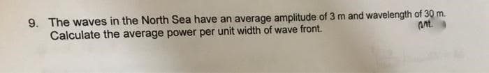 9. The waves in the North Sea have an average amplitude of 3 m and wavelength of 30 m.
Calculate the average power per unit width of wave front.
ant.

