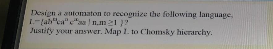 Design a automaton to recognize the following language,
L={ab"ca" c"aa | n,m21 }?
Justify your answer. Map L to Chomsky hierarchy.
