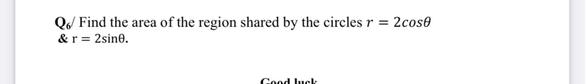 Q6/ Find the area of the region shared by the circles r =
2cose
& r
2sine.
Good luck
