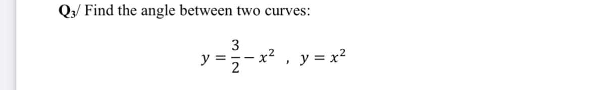 Q3/ Find the angle between two curves:
3
y = -
2
=-x? , y = x?
