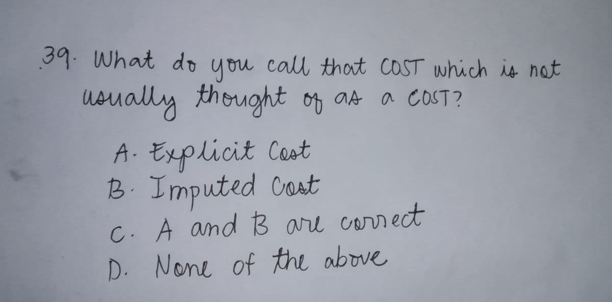 39. What do
call that caST which is nat
you
Usually thought of at a coST?
A. Explicit Cest
B. Imputed Cost
C. A and B are carrect
D. None of the above
