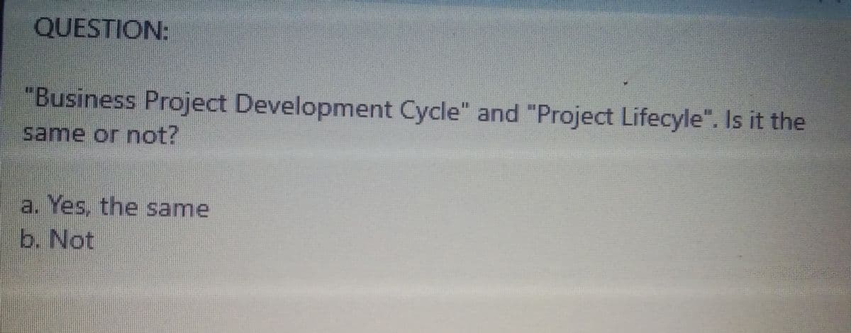 QUESTION:
"Business Project Development Cycle" and "Project Lifecyle". Is it the
same or not?
a. Yes, the same
b. Not
