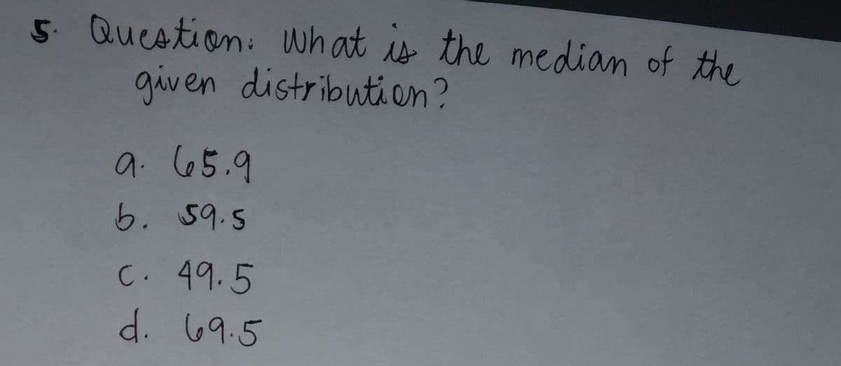 5. Question: what is the median of the
given distribution?
9. 65.9
6. 59.5
C. 49.5
d. 69.5
