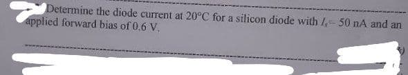 Determine the diode current at 20°C for a silicon diode with /,= 50 nA and an
applied forward bias of 0.6 V.