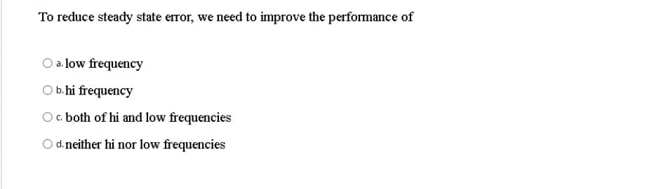 To reduce steady state error, we need to improve the performance of
O a. low frequency
O b.hi frequency
O c. both of hi and low frequencies
O d. neither hi nor low frequencies
