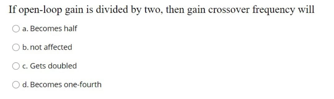 If open-loop gain is divided by two, then gain crossover frequency will
a. Becomes half
b. not affected
c. Gets doubled
O d. Becomes one-fourth
