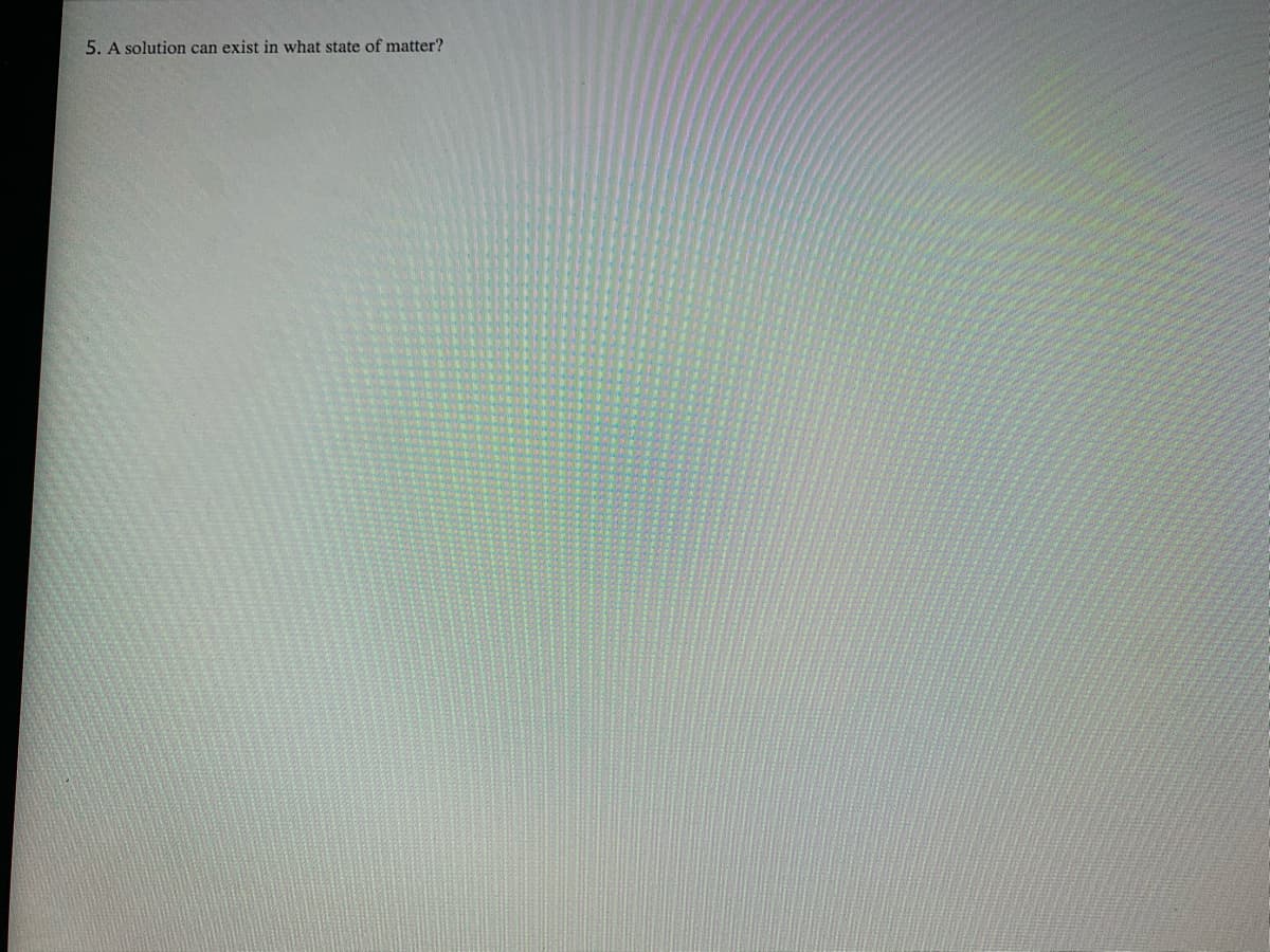 5. A solution can exist in what state of matter?
