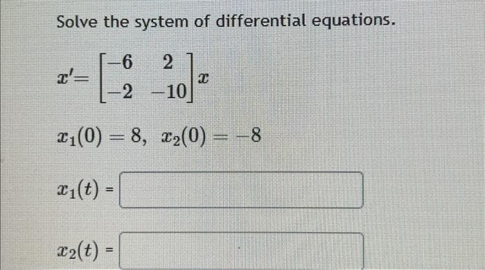 Solve the system of differential equations.
-6 2
-2 -10]
x₁(0) = 8, x₂(0) = -8
x₁(t) =
x'=
x₂(t) =
C