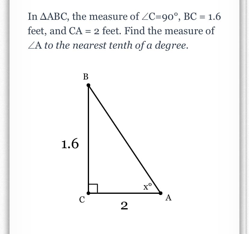 In AABC, the measure of ZC=90°, BC = 1.6
feet, and CA = 2 feet. Find the measure of
ZA to the nearest tenth of a degree.
В
1.6
C
A
2
