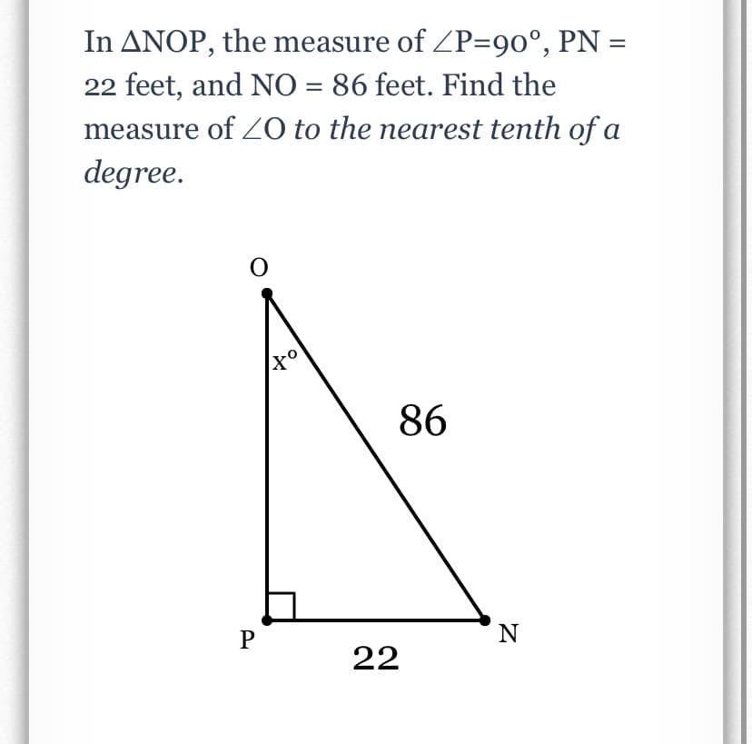 In ANOP, the measure of ZP=90°, PN =
22 feet, and NO = 86 feet. Find the
measure of Z0 to the nearest tenth of a
degree.
86
N
22

