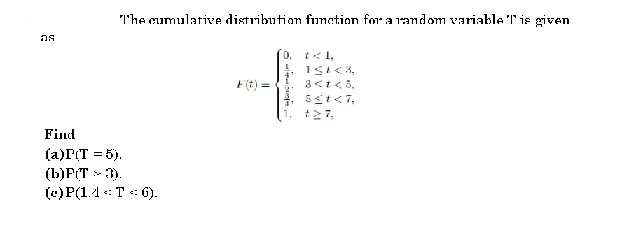 The cumulative distribution function for a random variable T is given
as
0, t<1,
1<t< 3,
F(t) =
3<t < 5,
5 <t< 7,
t> 7,
Find
(а)Р(Т %3D 5).
(b)P(T > 3).
(c)P(1.4 < T < 6).
